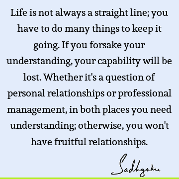 Life is not always a straight line; you have to do many things to keep it going. If you forsake your