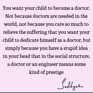 You want your child to become a doctor. Not because doctors are needed in the world, not because you