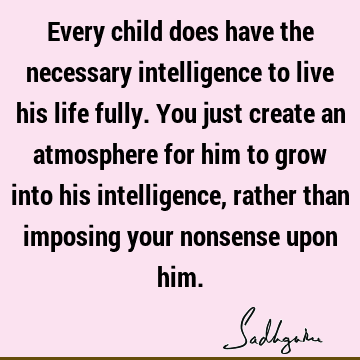 Every child does have the necessary intelligence to live his life fully. You just create an atmosphe