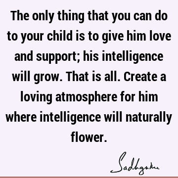 The only thing that you can do to your child is to give him love and support; his intelligence will 