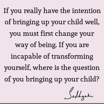 If you really have the intention of bringing up your child well, you must first change your way of b