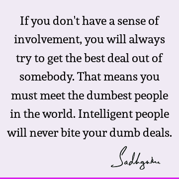 If you don't have a sense of involvement, you will always try to get the best deal out of somebody. 