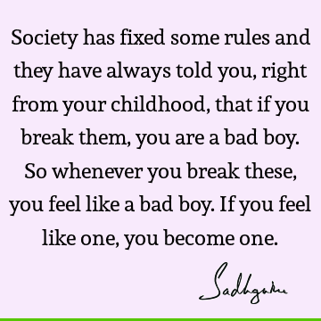 Society has fixed some rules and they have always told you, right from your childhood, that if you b