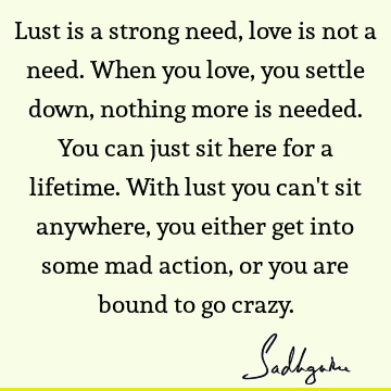 Lust is a strong
need, love is not a need. When you love, you settle down, nothing
more is needed.