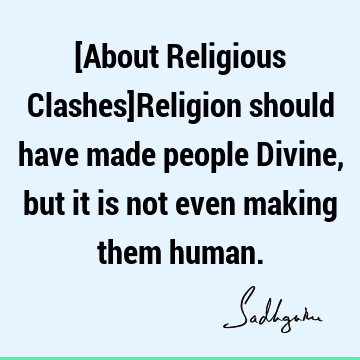 [About Religious Clashes]Religion should have made people Divine, but it is not even making them hum