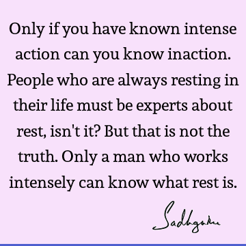 Only if you have known intense action can you know inaction. People who are always resting in their 