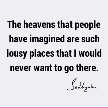 The heavens that people have imagined are such lousy places that I would never want to go there.