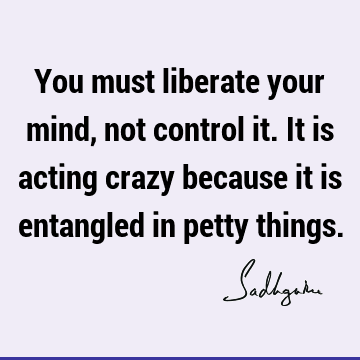You must liberate your mind, not control it. It is acting crazy because it is entangled in petty thi