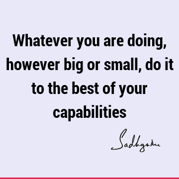 Whatever you are doing, however big or small, do it to the best of your capabilities