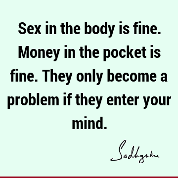 Sex in the body is fine. Money in the pocket is fine. They only become a problem if they enter your 