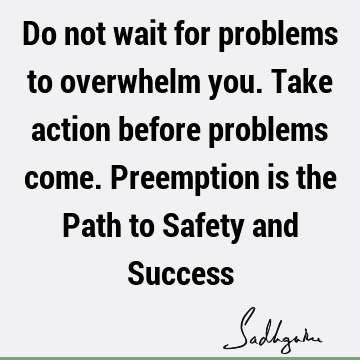 Do not wait for problems to overwhelm you. Take action before problems come. Preemption is the Path 
