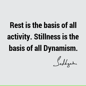 Rest is the basis of all activity. Stillness is the basis of all Dynamism.