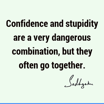 Confidence and stupidity are a very dangerous combination, but they often go together.