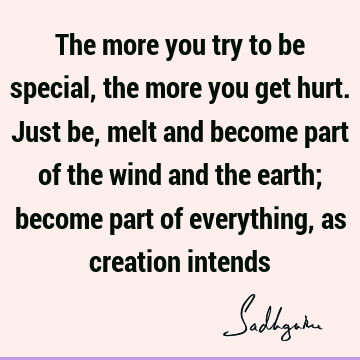 The more you try to be special, the more you get hurt. Just be, melt and become part of the wind and