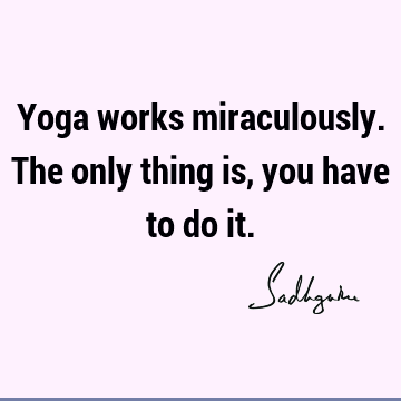 Yoga works miraculously. The only thing is, you have to do it.