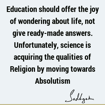 Education should offer the joy of wondering about life, not give ready-made answers. Unfortunately, 