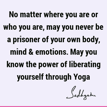 No matter where you are or who you are, may you never be a prisoner of your own body, mind & emotion
