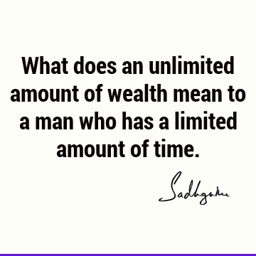 What does an unlimited amount of wealth mean to a man who has a limited amount of time.