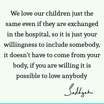 llingness to include somebody, it doesn't have to come from your body, if you are willing it is possible to love anybody : Love, Philosophy, Wisdom, willingness Quote