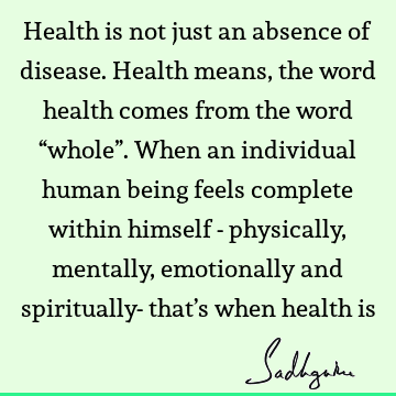  When an individual human being feels complete within himself - physically, mentally, emotionally and spiritually- that’s when health is : health Quote