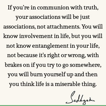  will know involvement in life, but you will not know entanglement in your life, not because it's right or wrong, with brakes on if you try to go somewhere, you will burn yourself up and then you think life is a miserable thing. : Life, Truth, involvement Quote