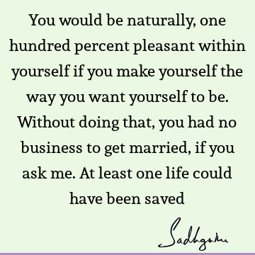 u want yourself to be. Without doing that, you had no business to get married, if you ask me. At least one life could have been saved : Funny, Life, Love, spirituality Quote