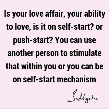 erson to stimulate that within you or you can be on self-start mechanism : Love Quote