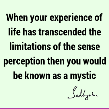 perception Quotes : Life, experience, limitation, mysticism Quote